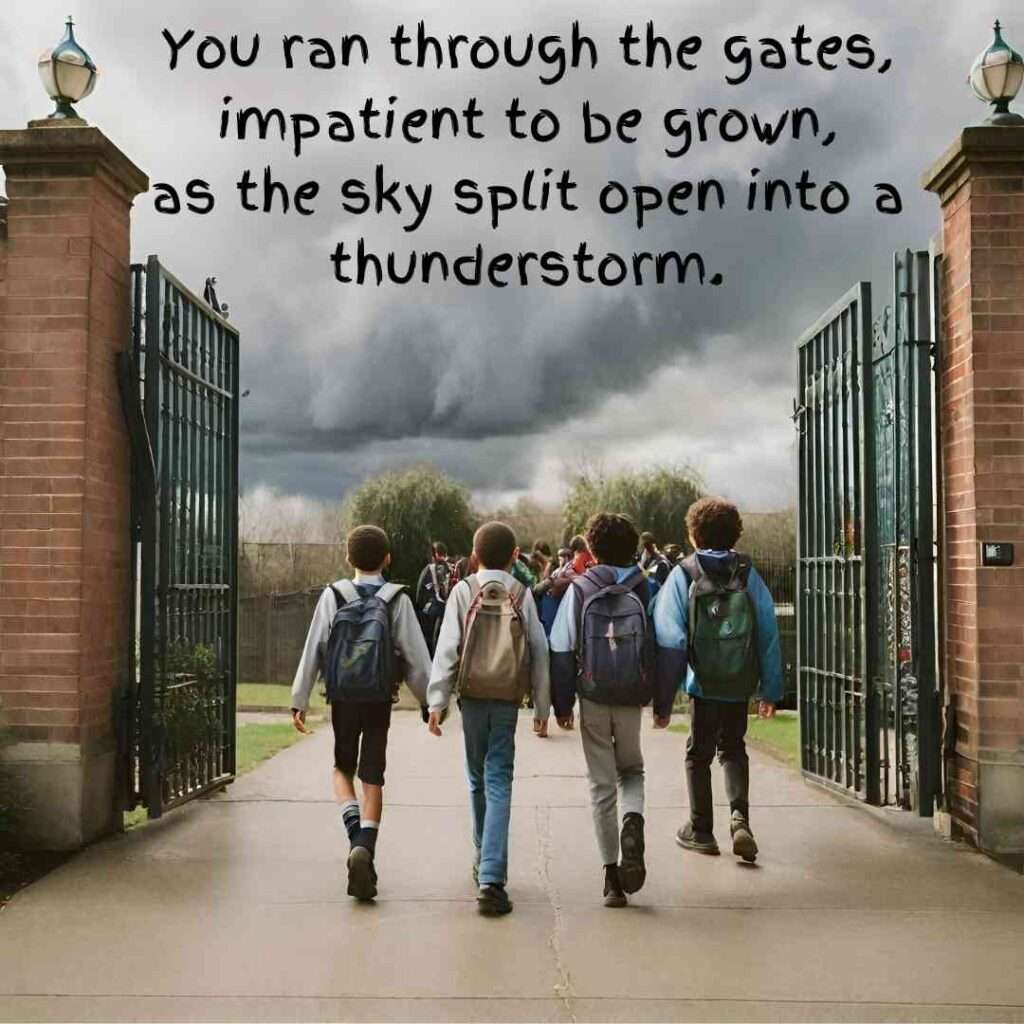 You ran through the gates, impatient to be grown, as the sky split open into a thunderstorm. image of kids walking out of school gates into stormy weather from In Mrs Tilscher's Class by Carol Ann Duffy