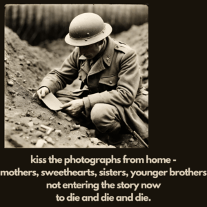 Last Post by Carol Ann Duffy kiss the photographs from home - mothers, sweethearts, sisters, younger brothers not entering the story now to die and die and die.