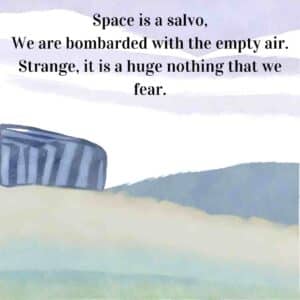 Space is a salvo. We are bombarded with the empty air. Strange, it is a huge nothing that we fear.
