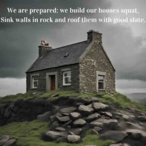 We are prepared; we build our houses squat. Sink walls in rock and roof them with good slate. Heaney Storm on the Island