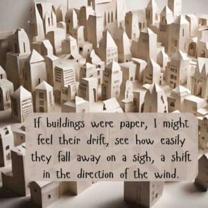 If buildings were paper, I might feel their drift, see how easily they fall away on a sigh, a shift in the direction of the wind. Tissue by Imtiaz Dharker