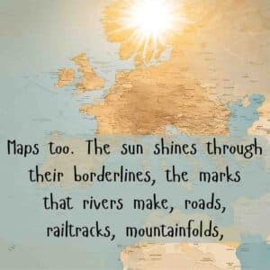 Maps too. The sun shines through their borderlines, the marks that rivers make, roads, railtracks, mountainfolds, Tissue by Imtiaz Dharker